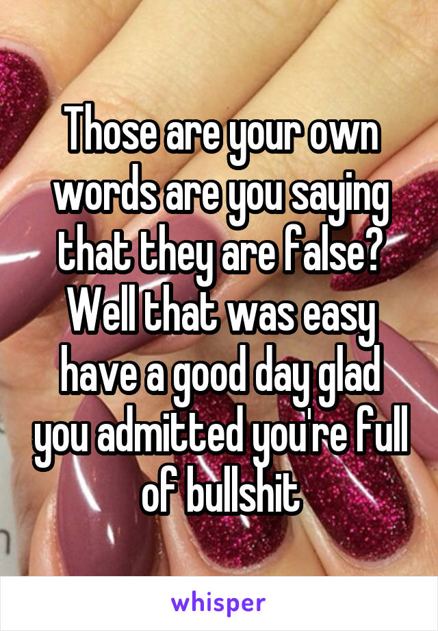 Those are your own words are you saying that they are false? Well that was easy have a good day glad you admitted you're full of bullshit