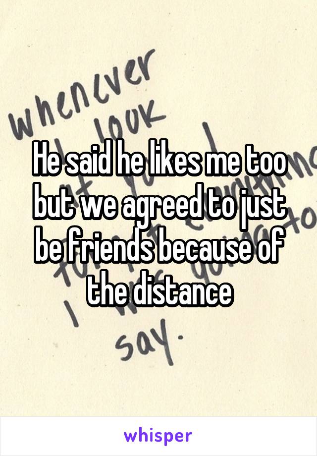 He said he likes me too but we agreed to just be friends because of the distance