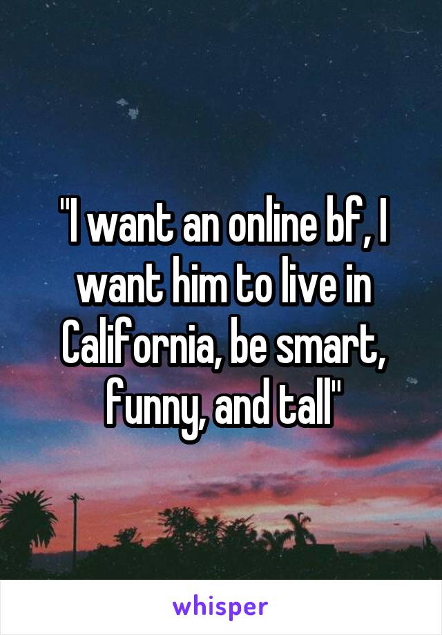 "I want an online bf, I want him to live in California, be smart, funny, and tall"