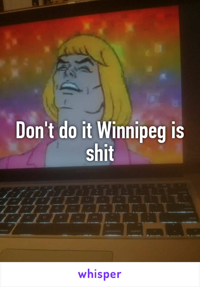 Don't do it Winnipeg is shit