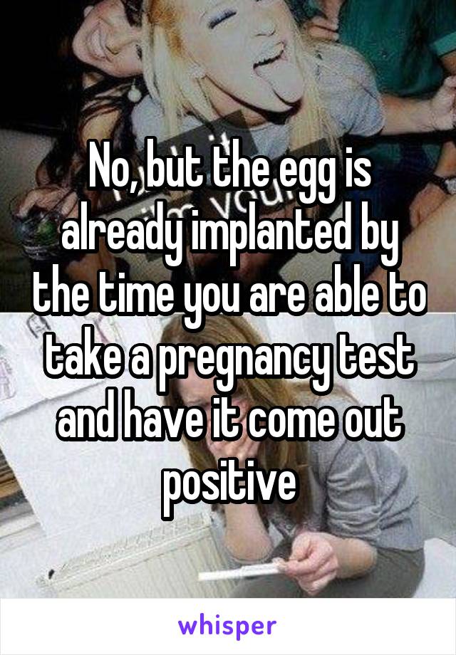 No, but the egg is already implanted by the time you are able to take a pregnancy test and have it come out positive