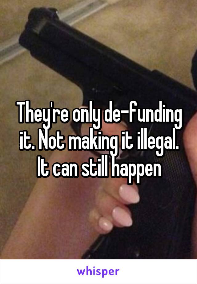 They're only de-funding it. Not making it illegal. It can still happen