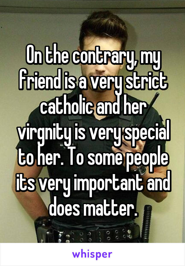 On the contrary, my friend is a very strict catholic and her virgnity is very special to her. To some people its very important and does matter.