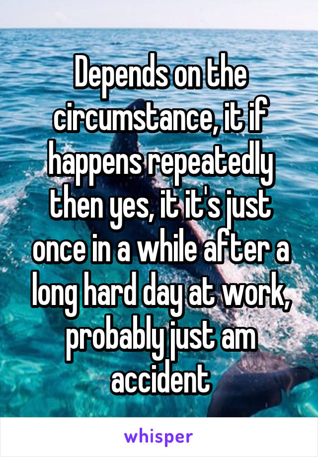 Depends on the circumstance, it if happens repeatedly then yes, it it's just once in a while after a long hard day at work, probably just am accident