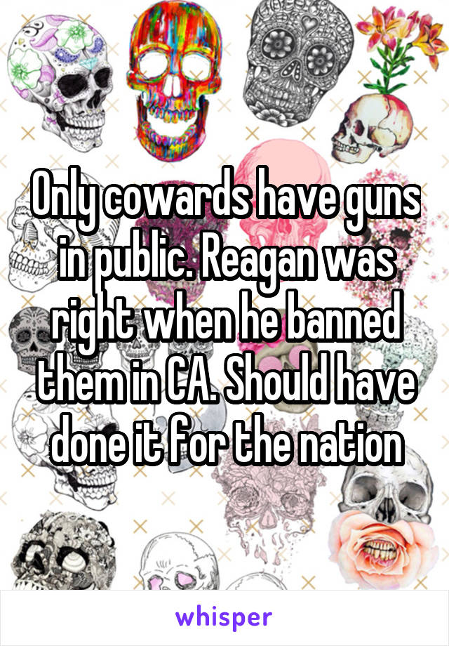 Only cowards have guns in public. Reagan was right when he banned them in CA. Should have done it for the nation