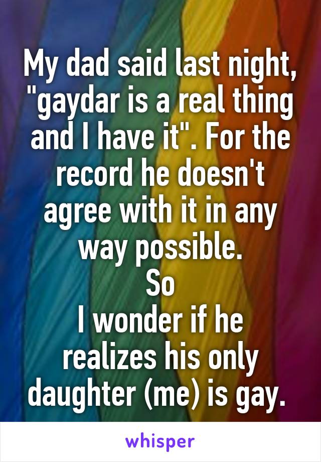 My dad said last night, "gaydar is a real thing and I have it". For the record he doesn't agree with it in any way possible.
So
I wonder if he realizes his only daughter (me) is gay. 