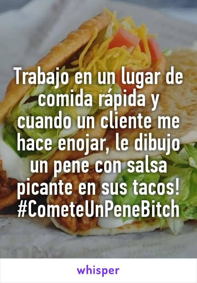 Trabajo en un lugar de comida rápida y cuando un cliente me hace enojar, le dibujo un pene con salsa picante en sus tacos!
#CometeUnPeneBitch