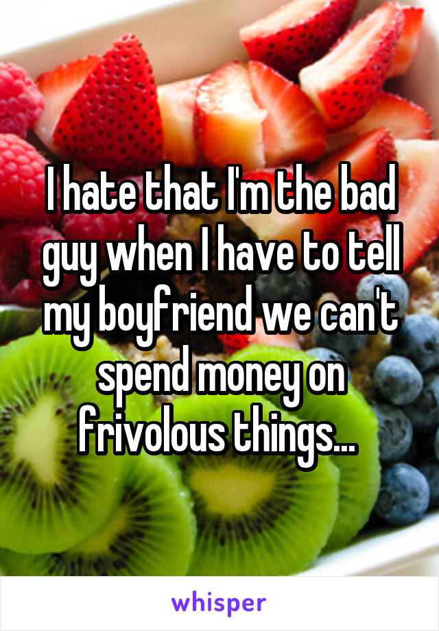 I hate that I'm the bad guy when I have to tell my boyfriend we can't spend money on frivolous things... 