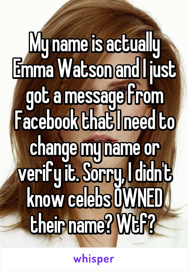 My name is actually Emma Watson and I just got a message from Facebook that I need to change my name or verify it. Sorry, I didn't know celebs OWNED their name? Wtf? 