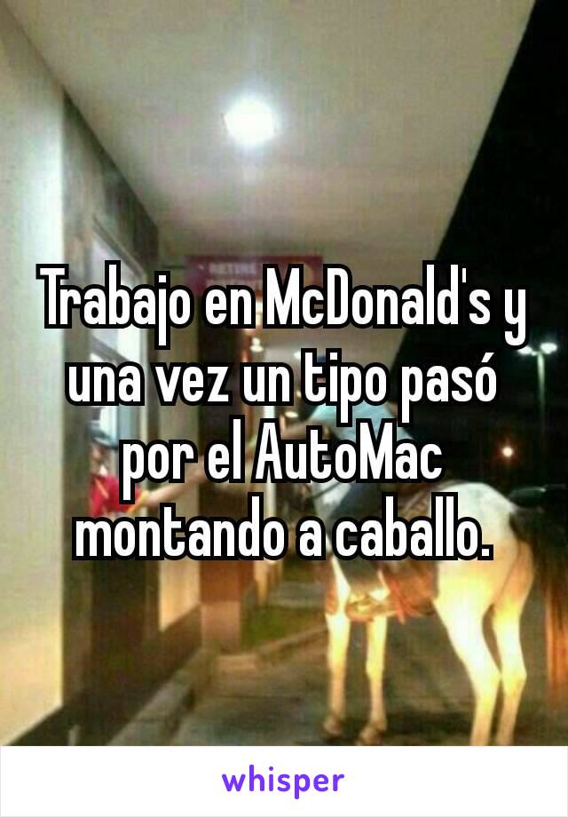Trabajo en McDonald's y una vez un tipo pasó por el AutoMac montando a caballo.