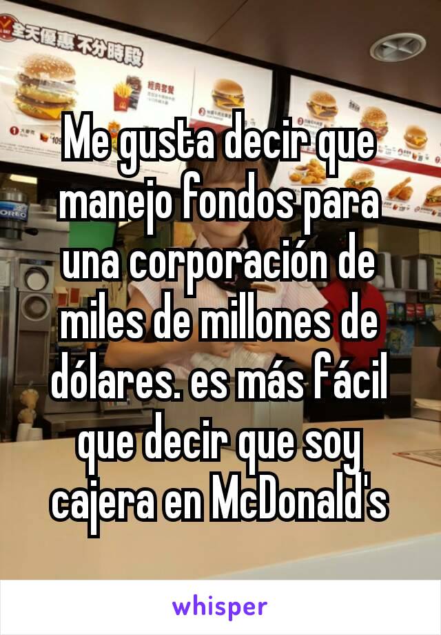 Me gusta decir que manejo fondos para una corporación de miles de millones de dólares. es más fácil que decir que soy cajera en McDonald's