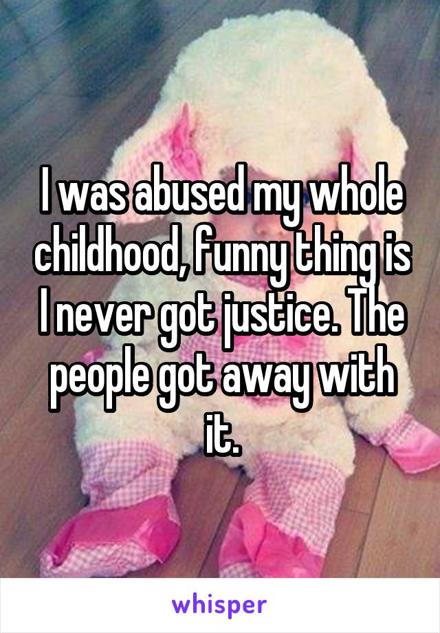 I was abused my whole childhood, funny thing is I never got justice. The people got away with it.