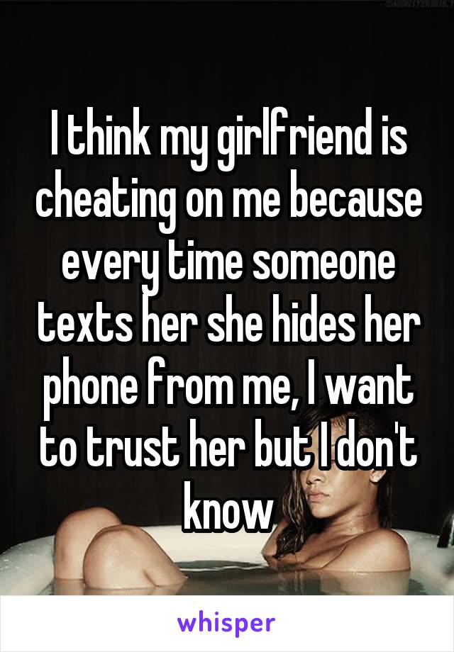 I think my girlfriend is cheating on me because every time someone texts her she hides her phone from me, I want to trust her but I don't know