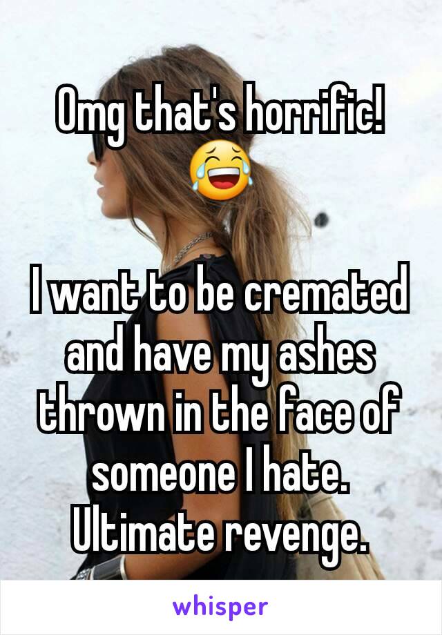 Omg that's horrific! 😂

I want to be cremated and have my ashes thrown in the face of someone I hate. Ultimate revenge.