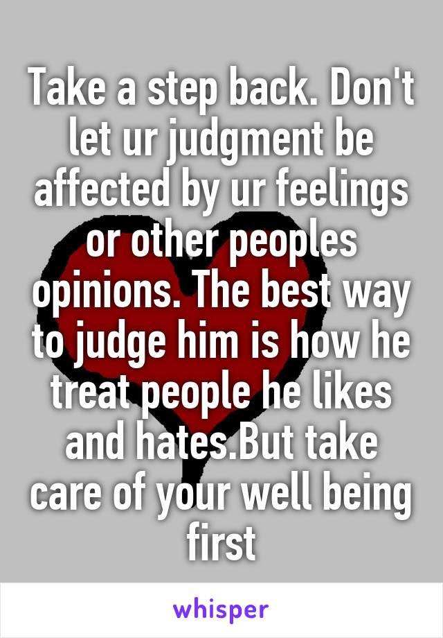 Take a step back. Don't let ur judgment be affected by ur feelings or other peoples opinions. The best way to judge him is how he treat people he likes and hates.But take care of your well being first