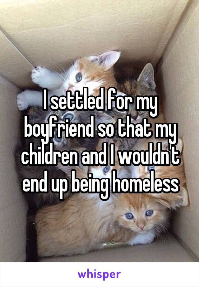 I settled for my boyfriend so that my children and I wouldn't end up being homeless