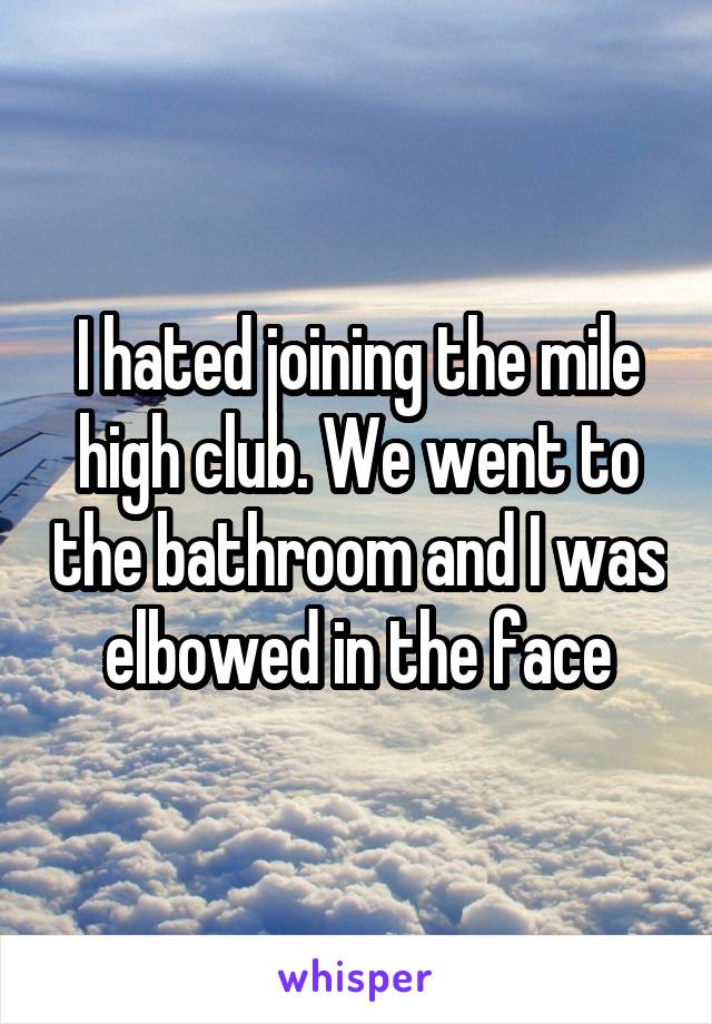 I hated joining the mile high club. We went to the bathroom and I was elbowed in the face