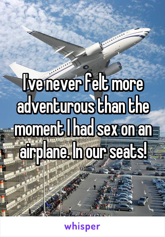 I've never felt more adventurous than the moment I had sex on an airplane. In our seats!