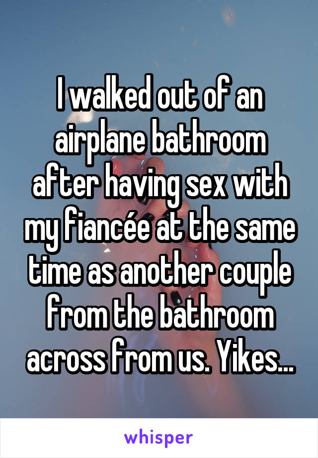 I walked out of an airplane bathroom after having sex with my fiancée at the same time as another couple from the bathroom across from us. Yikes...