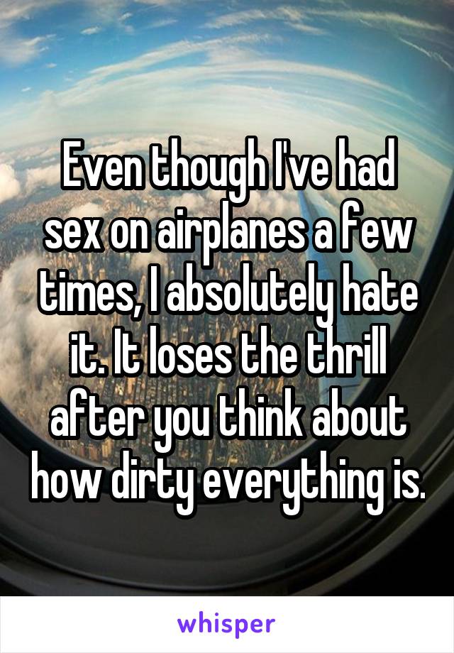 Even though I've had sex on airplanes a few times, I absolutely hate it. It loses the thrill after you think about how dirty everything is.