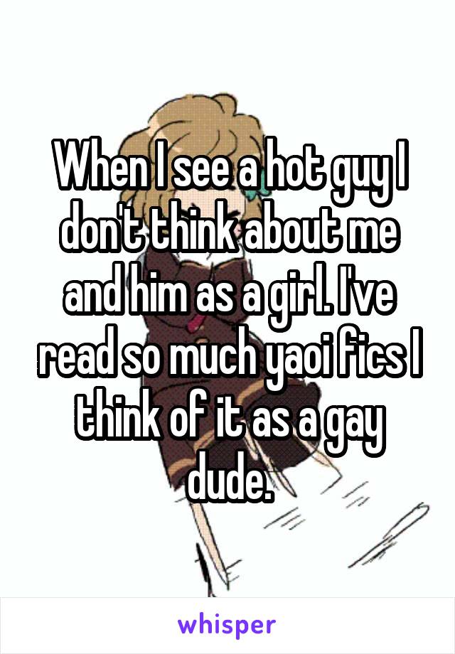 When I see a hot guy I don't think about me and him as a girl. I've read so much yaoi fics I think of it as a gay dude.