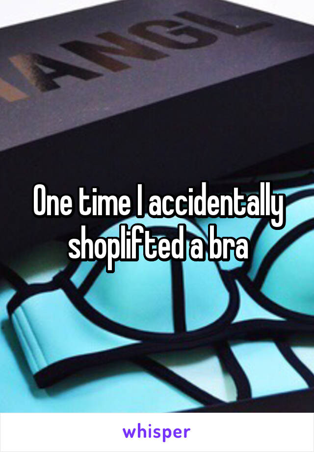 One time I accidentally shoplifted a bra