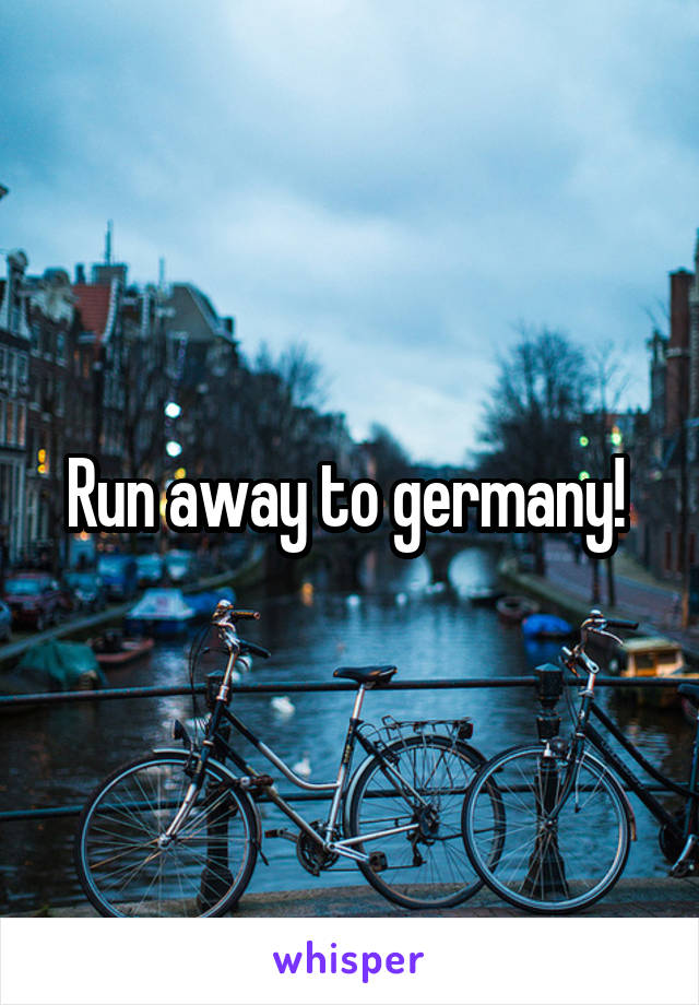 Run away to germany! 