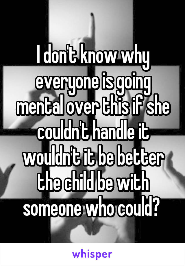 I don't know why everyone is going mental over this if she couldn't handle it wouldn't it be better the child be with someone who could? 