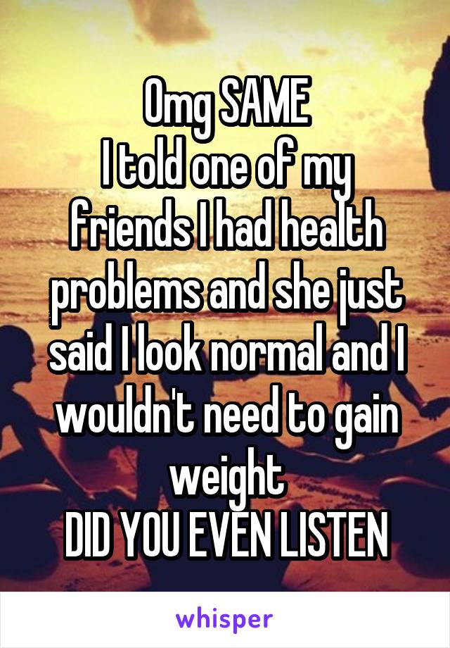 Omg SAME
I told one of my friends I had health problems and she just said I look normal and I wouldn't need to gain weight
DID YOU EVEN LISTEN