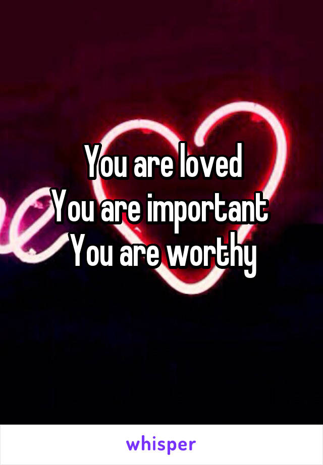 You are loved
You are important 
You are worthy
