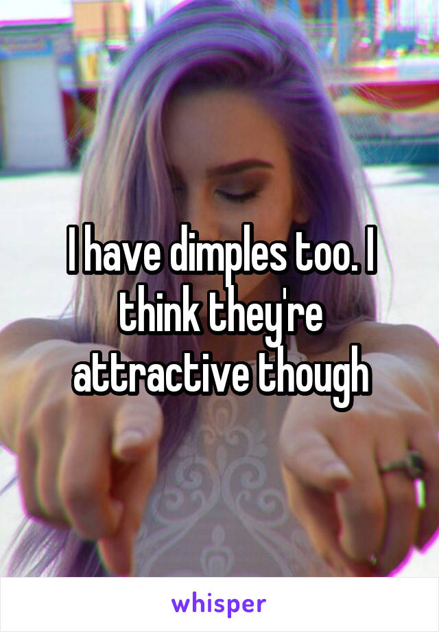 I have dimples too. I think they're attractive though