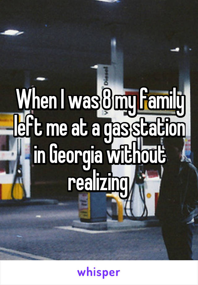 When I was 8 my family left me at a gas station in Georgia without realizing 