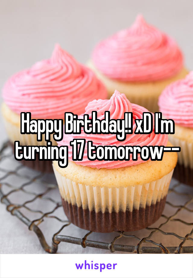 Happy Birthday!! xD I'm turning 17 tomorrow--