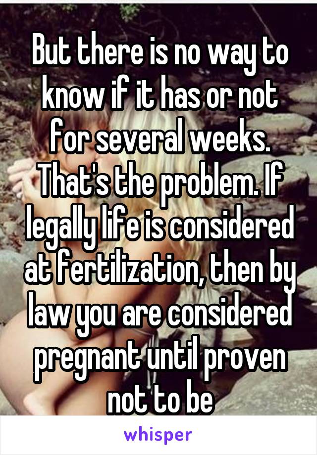 But there is no way to know if it has or not for several weeks. That's the problem. If legally life is considered at fertilization, then by law you are considered pregnant until proven not to be