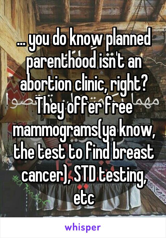 ... you do know planned parenthood isn't an abortion clinic, right? They offer free mammograms(ya know, the test to find breast cancer), STD testing, etc