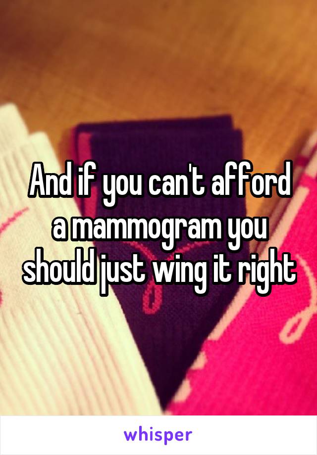 And if you can't afford a mammogram you should just wing it right