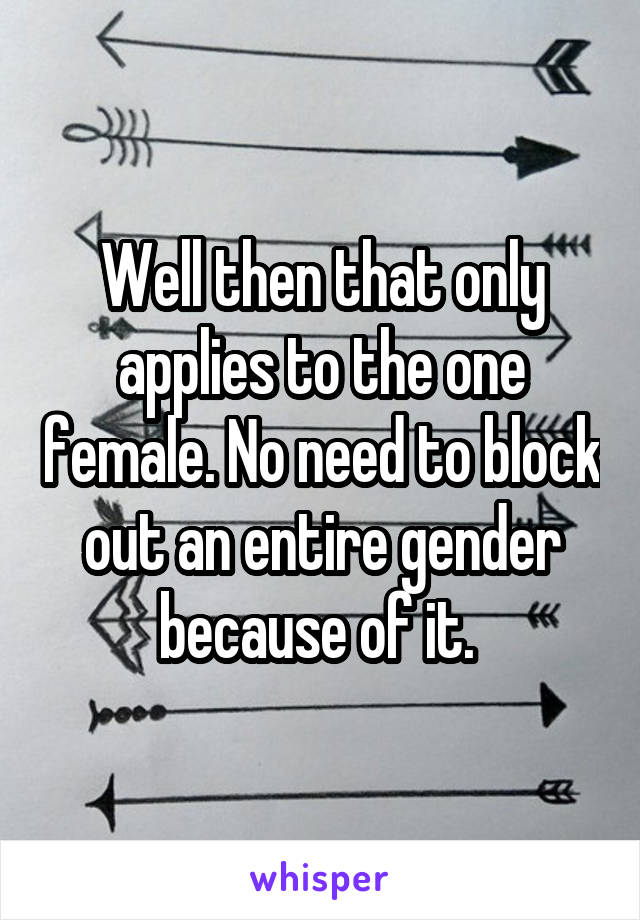 Well then that only applies to the one female. No need to block out an entire gender because of it. 