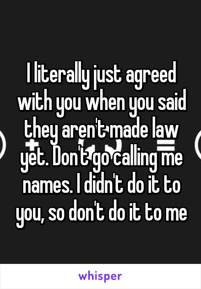 I literally just agreed with you when you said they aren't made law yet. Don't go calling me names. I didn't do it to you, so don't do it to me