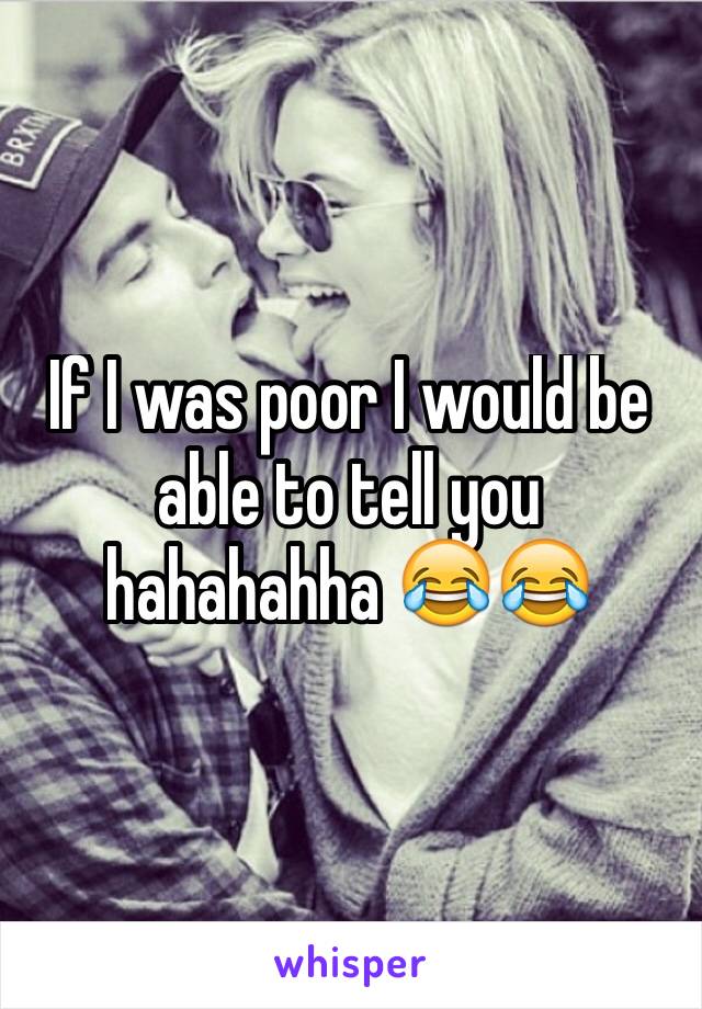 If I was poor I would be able to tell you hahahahha 😂😂