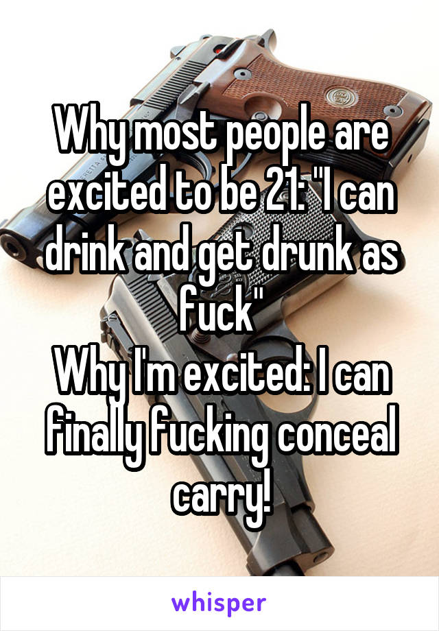 Why most people are excited to be 21: "I can drink and get drunk as fuck"
Why I'm excited: I can finally fucking conceal carry!