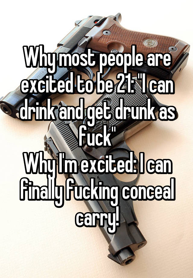 Why most people are excited to be 21: "I can drink and get drunk as fuck"
Why I'm excited: I can finally fucking conceal carry!