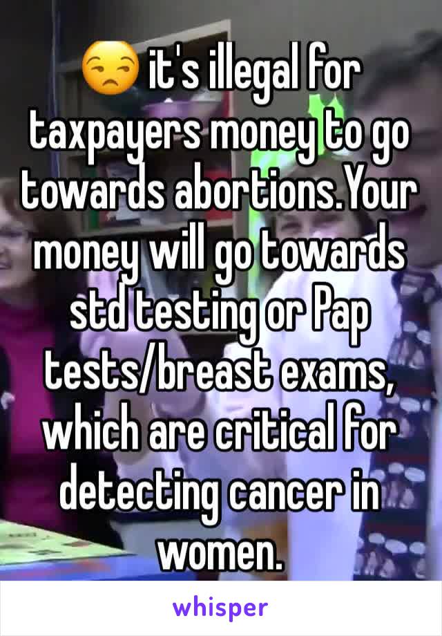 😒 it's illegal for taxpayers money to go towards abortions.Your money will go towards std testing or Pap tests/breast exams, which are critical for detecting cancer in women.