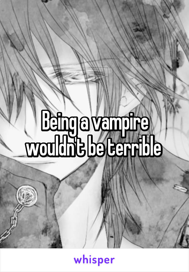 Being a vampire wouldn't be terrible 