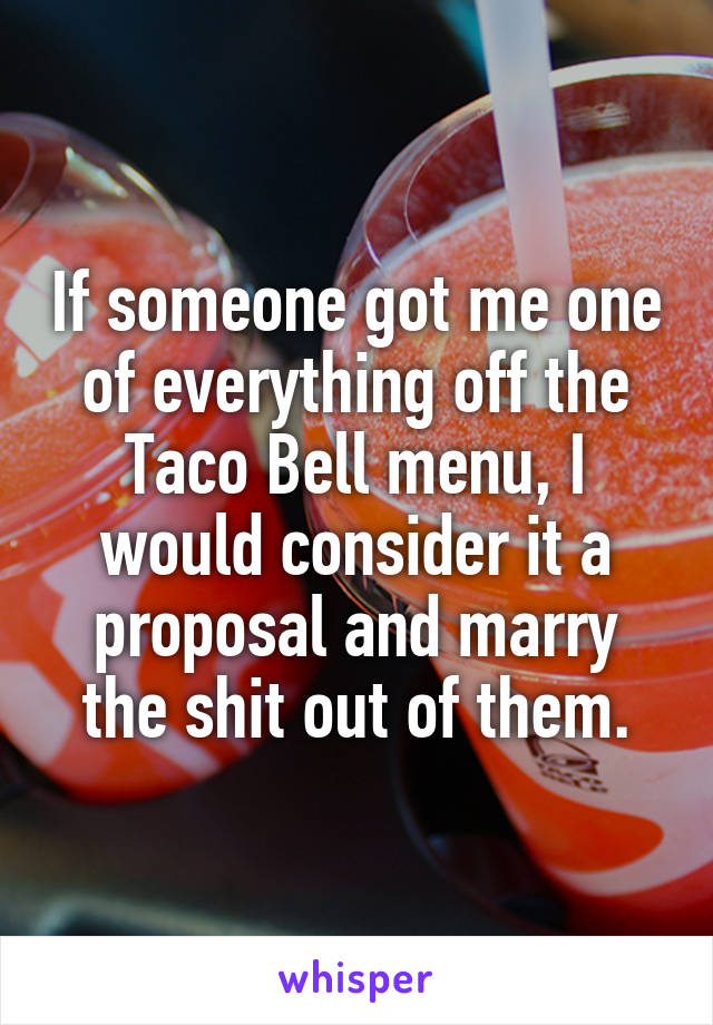 If someone got me one of everything off the Taco Bell menu, I would consider it a proposal and marry the shit out of them.