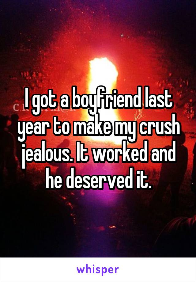 I got a boyfriend last year to make my crush jealous. It worked and he deserved it.