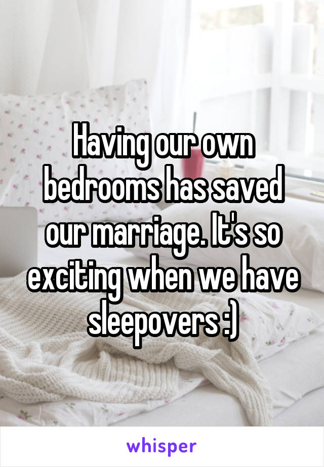 Having our own bedrooms has saved our marriage. It's so exciting when we have sleepovers :)