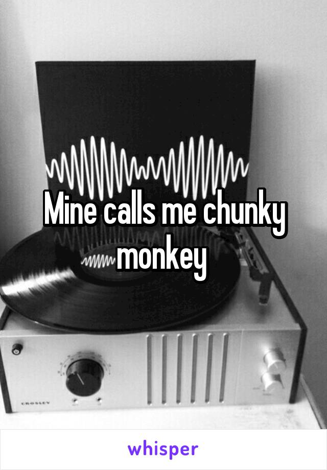 Mine calls me chunky monkey 
