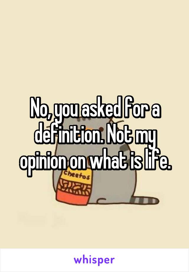 No, you asked for a definition. Not my opinion on what is life.