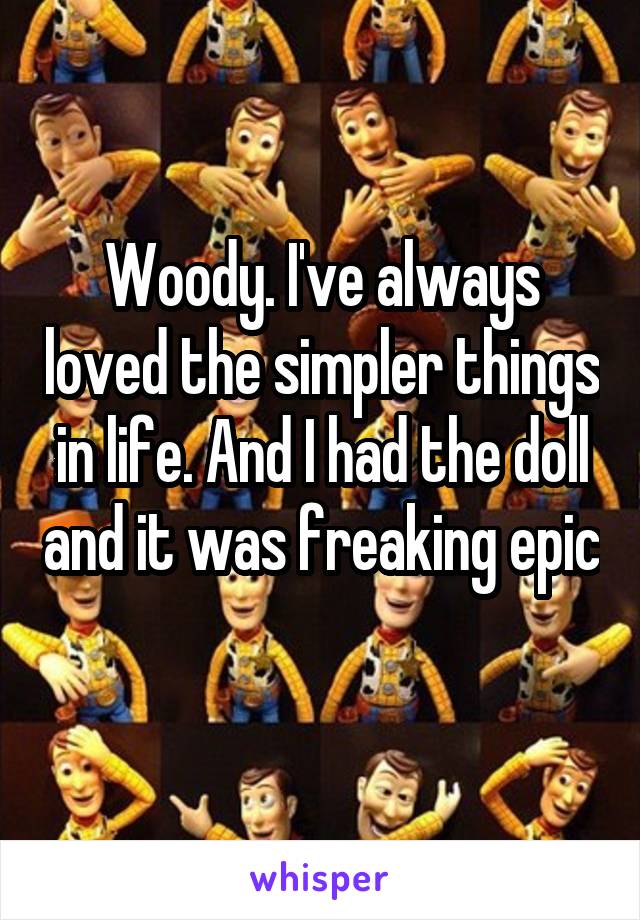 Woody. I've always loved the simpler things in life. And I had the doll and it was freaking epic 