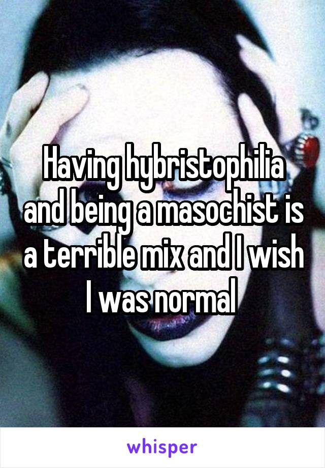 Having hybristophilia and being a masochist is a terrible mix and I wish I was normal 